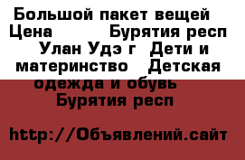 Большой пакет вещей › Цена ­ 500 - Бурятия респ., Улан-Удэ г. Дети и материнство » Детская одежда и обувь   . Бурятия респ.